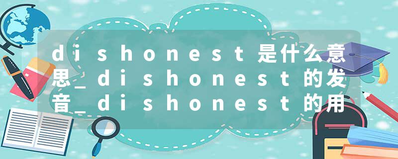dishonest是什么意思_dishonest的发音_dishonest的用法_dishonest怎么记_dishonest翻译