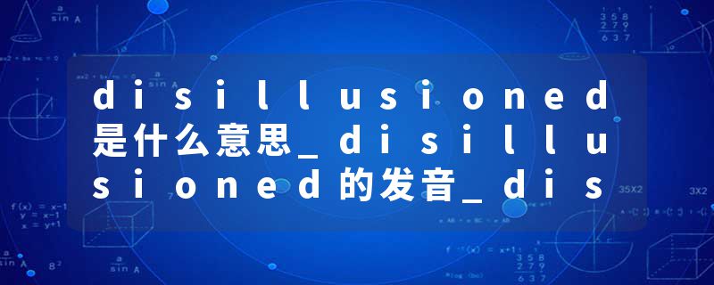 disillusioned是什么意思_disillusioned的发音_disillusioned的用法_disillusioned怎么记_disillusioned翻译