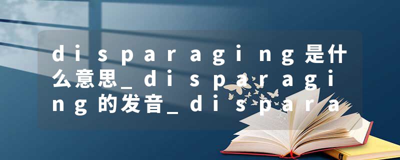 disparaging是什么意思_disparaging的发音_disparaging的用法_disparaging怎么记_disparaging翻译