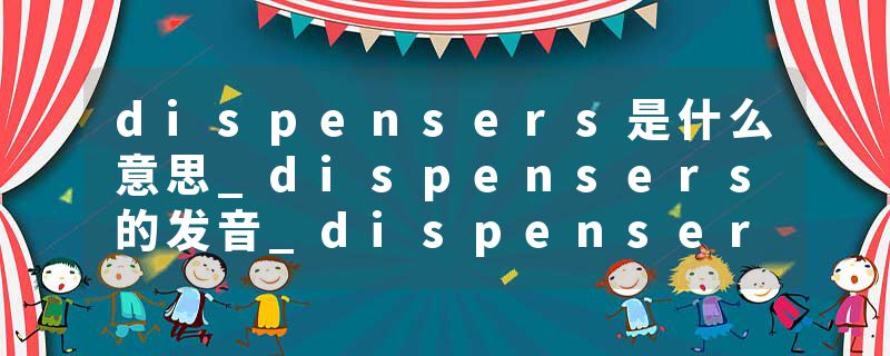dispensers是什么意思_dispensers的发音_dispensers的用法_dispensers怎么记_dispensers翻译