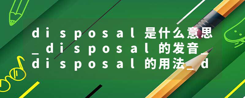disposal是什么意思_disposal的发音_disposal的用法_disposal怎么记_disposal翻译