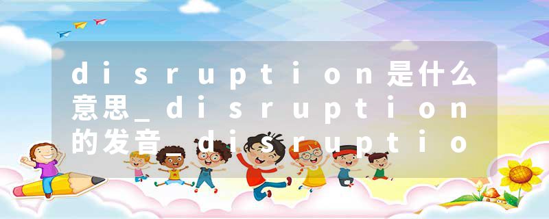disruption是什么意思_disruption的发音_disruption的用法_disruption怎么记_disruption翻译