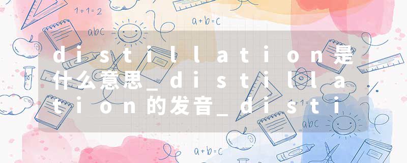 distillation是什么意思_distillation的发音_distillation的用法_distillation怎么记_distillation翻译