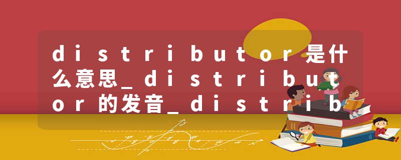 distributor是什么意思_distributor的发音_distributor的用法_distributor怎么记_distributor翻译