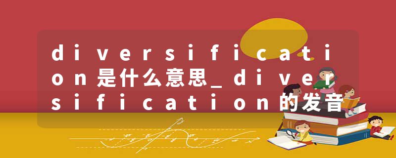 diversification是什么意思_diversification的发音_diversification的用法_diversification怎么记_diversification翻译