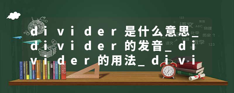 divider是什么意思_divider的发音_divider的用法_divider怎么记_divider翻译