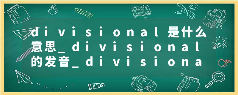 divisional是什么意思_divisional的发音_divisional的用法_divisional怎么记_divisional翻译