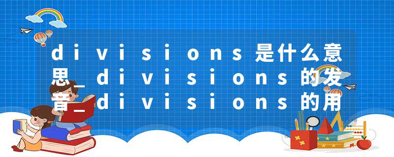 divisions是什么意思_divisions的发音_divisions的用法_divisions怎么记_divisions翻译