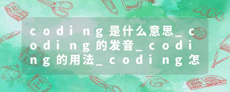 coding是什么意思_coding的发音_coding的用法_coding怎么记_coding翻译