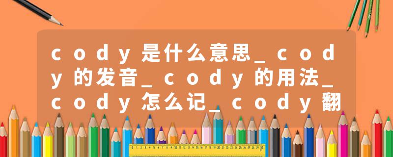 cody是什么意思_cody的发音_cody的用法_cody怎么记_cody翻译