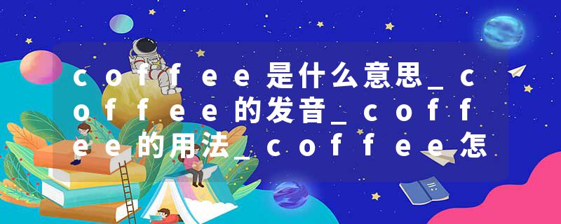 coffee是什么意思_coffee的发音_coffee的用法_coffee怎么记_coffee翻译