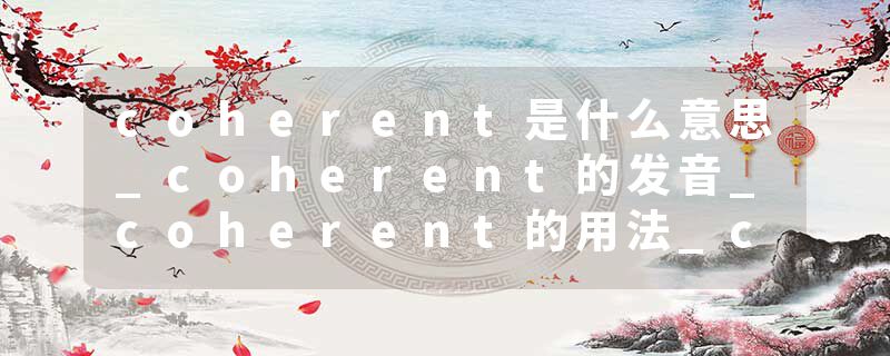 coherent是什么意思_coherent的发音_coherent的用法_coherent怎么记_coherent翻译
