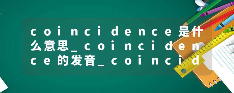 coincidence是什么意思_coincidence的发音_coincidence的用法_coincidence怎么记_coincidence翻译