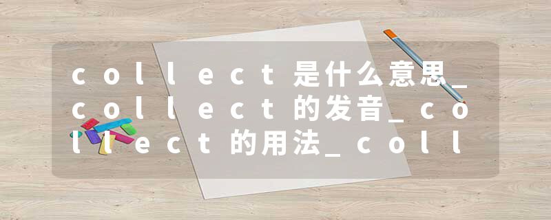 collect是什么意思_collect的发音_collect的用法_collect怎么记_collect翻译