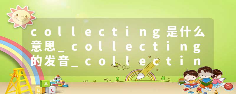 collecting是什么意思_collecting的发音_collecting的用法_collecting怎么记_collecting翻译