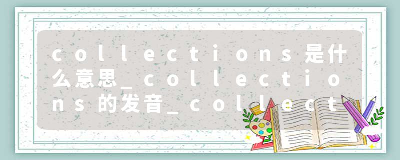 collections是什么意思_collections的发音_collections的用法_collections怎么记_collections翻译