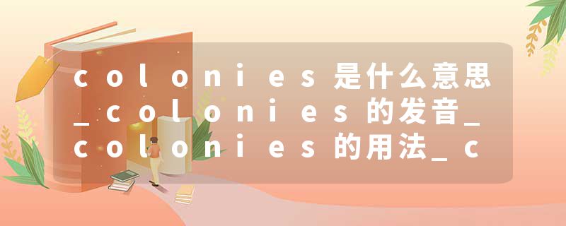colonies是什么意思_colonies的发音_colonies的用法_colonies怎么记_colonies翻译