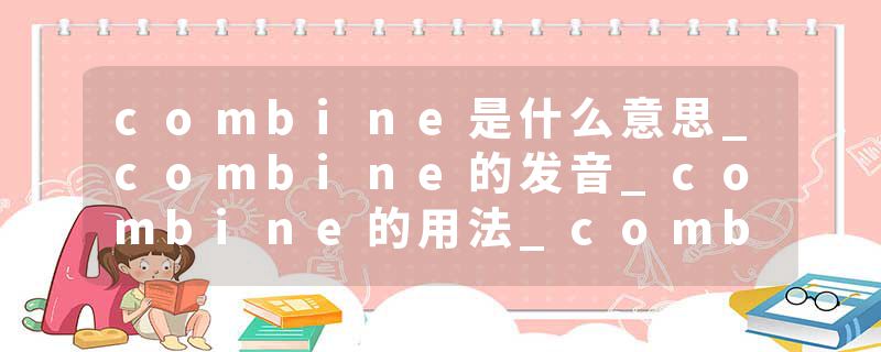 combine是什么意思_combine的发音_combine的用法_combine怎么记_combine翻译