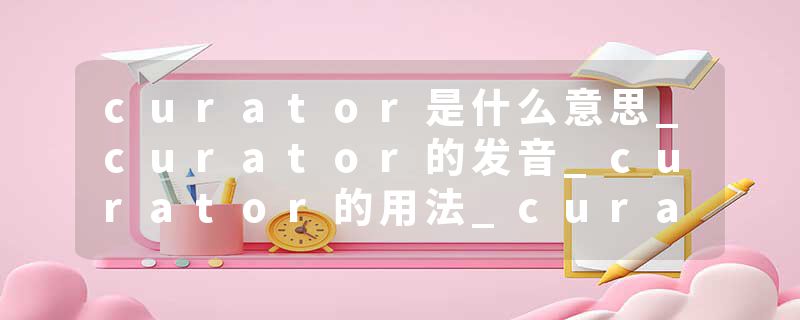 curator是什么意思_curator的发音_curator的用法_curator怎么记_curator翻译