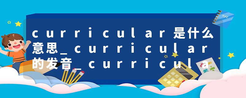 curricular是什么意思_curricular的发音_curricular的用法_curricular怎么记_curricular翻译