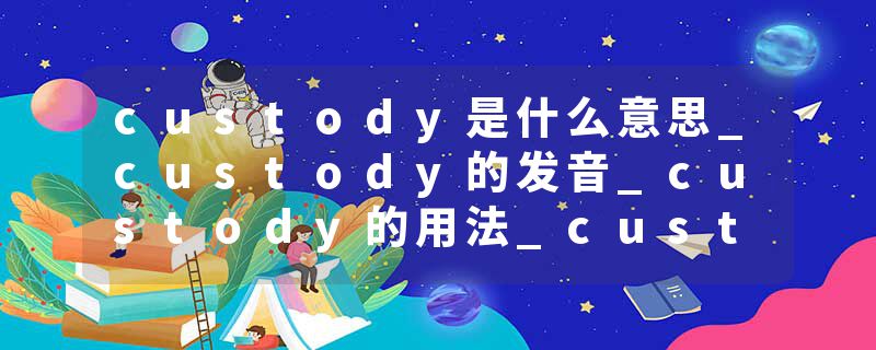 custody是什么意思_custody的发音_custody的用法_custody怎么记_custody翻译