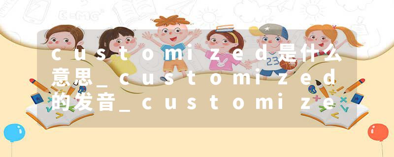 customized是什么意思_customized的发音_customized的用法_customized怎么记_customized翻译