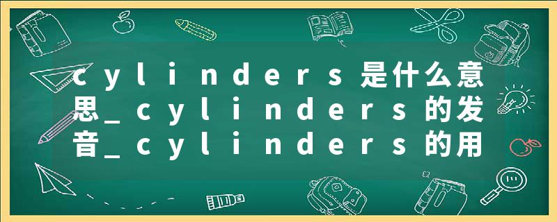 cylinders是什么意思_cylinders的发音_cylinders的用法_cylinders怎么记_cylinders翻译