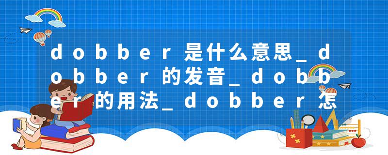 dobber是什么意思_dobber的发音_dobber的用法_dobber怎么记_dobber翻译