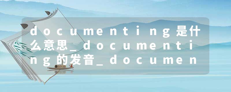 documenting是什么意思_documenting的发音_documenting的用法_documenting怎么记_documenting翻译