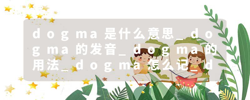 dogma是什么意思_dogma的发音_dogma的用法_dogma怎么记_dogma翻译