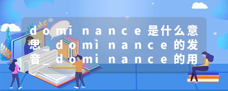 dominance是什么意思_dominance的发音_dominance的用法_dominance怎么记_dominance翻译
