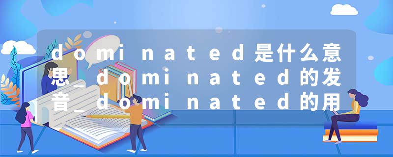 dominated是什么意思_dominated的发音_dominated的用法_dominated怎么记_dominated翻译
