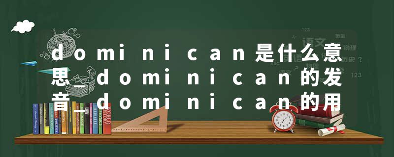 dominican是什么意思_dominican的发音_dominican的用法_dominican怎么记_dominican翻译