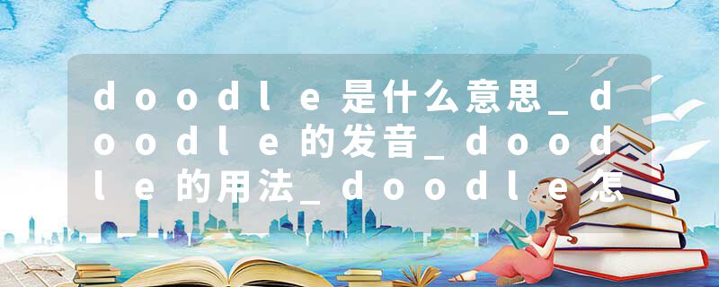 doodle是什么意思_doodle的发音_doodle的用法_doodle怎么记_doodle翻译