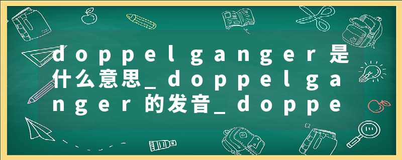 doppelganger是什么意思_doppelganger的发音_doppelganger的用法_doppelganger怎么记_doppelganger翻译
