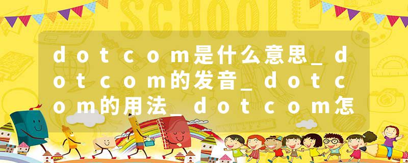 dotcom是什么意思_dotcom的发音_dotcom的用法_dotcom怎么记_dotcom翻译
