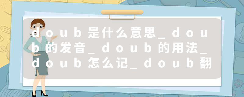 doub是什么意思_doub的发音_doub的用法_doub怎么记_doub翻译