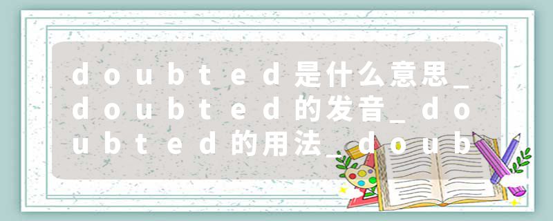 doubted是什么意思_doubted的发音_doubted的用法_doubted怎么记_doubted翻译