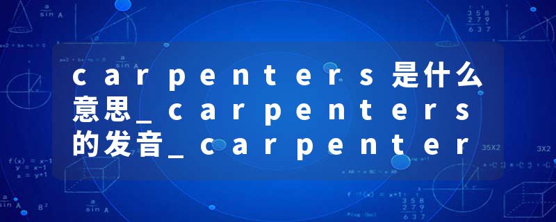 carpenters是什么意思_carpenters的发音_carpenters的用法_carpenters怎么记_carpenters翻译