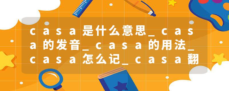 casa是什么意思_casa的发音_casa的用法_casa怎么记_casa翻译