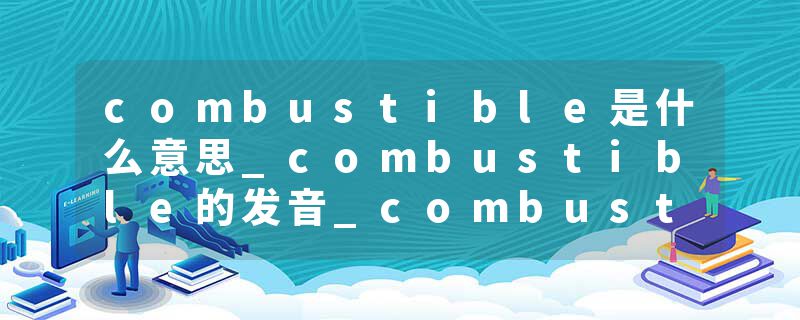 combustible是什么意思_combustible的发音_combustible的用法_combustible怎么记_combustible翻译