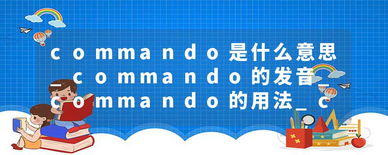 commando是什么意思_commando的发音_commando的用法_commando怎么记_commando翻译