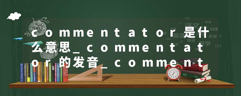 commentator是什么意思_commentator的发音_commentator的用法_commentator怎么记_commentator翻译