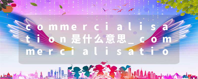 commercialisation是什么意思_commercialisation的发音_commercialisation的用法_commercialisation怎么记_commercialisat