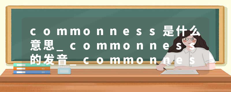 commonness是什么意思_commonness的发音_commonness的用法_commonness怎么记_commonness翻译