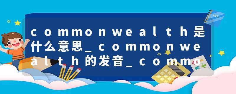 commonwealth是什么意思_commonwealth的发音_commonwealth的用法_commonwealth怎么记_commonwealth翻译