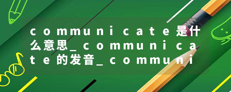 communicate是什么意思_communicate的发音_communicate的用法_communicate怎么记_communicate翻译