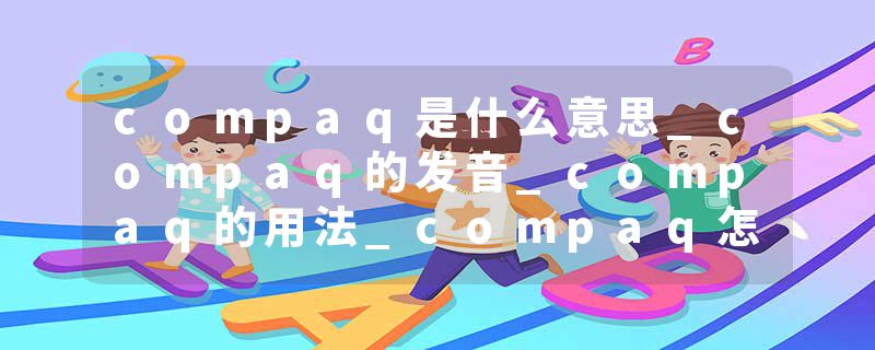 compaq是什么意思_compaq的发音_compaq的用法_compaq怎么记_compaq翻译