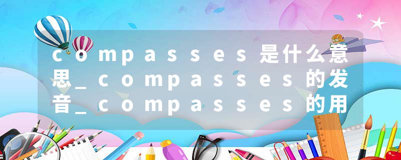 compasses是什么意思_compasses的发音_compasses的用法_compasses怎么记_compasses翻译