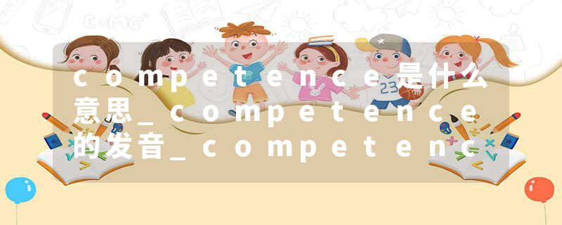 competence是什么意思_competence的发音_competence的用法_competence怎么记_competence翻译